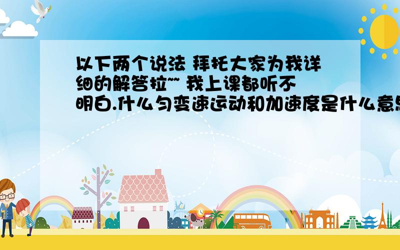 以下两个说法 拜托大家为我详细的解答拉~~ 我上课都听不明白.什么匀变速运动和加速度是什么意思?