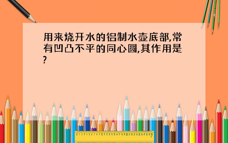 用来烧开水的铝制水壶底部,常有凹凸不平的同心圆,其作用是?