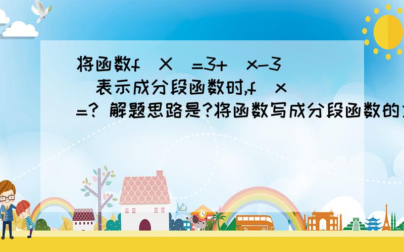 将函数f(X)=3+|x-3|表示成分段函数时,f(x)=? 解题思路是?将函数写成分段函数的方法是?谢谢