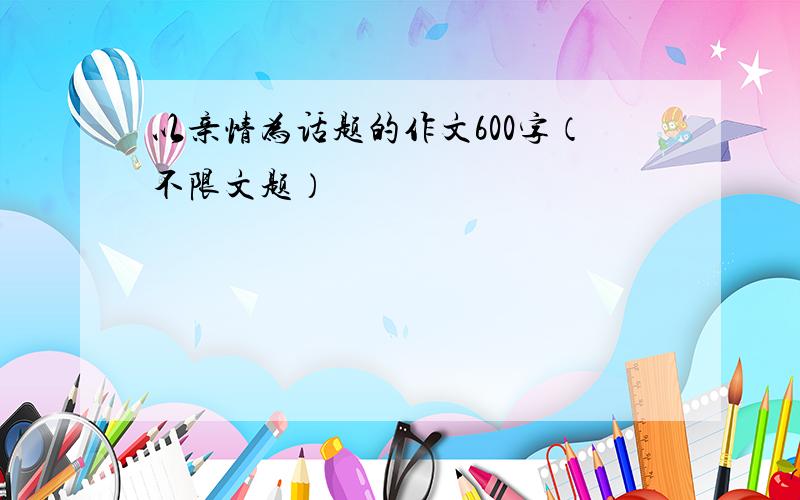 以亲情为话题的作文600字（不限文题）