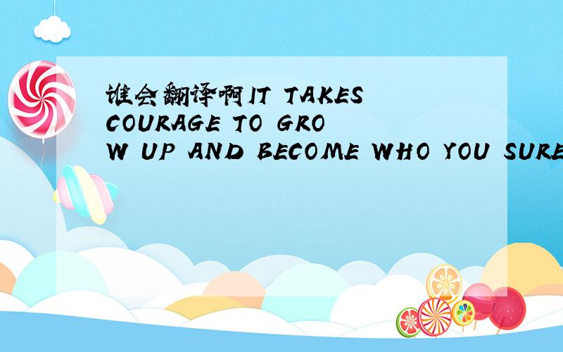 谁会翻译啊IT TAKES COURAGE TO GROW UP AND BECOME WHO YOU SURE YOU