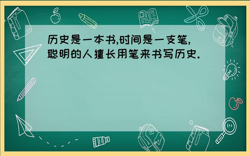 历史是一本书,时间是一支笔,聪明的人擅长用笔来书写历史.