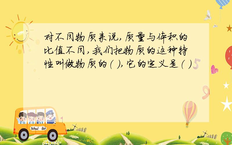 对不同物质来说,质量与体积的比值不同,我们把物质的这种特性叫做物质的（ ）,它的定义是（ ）