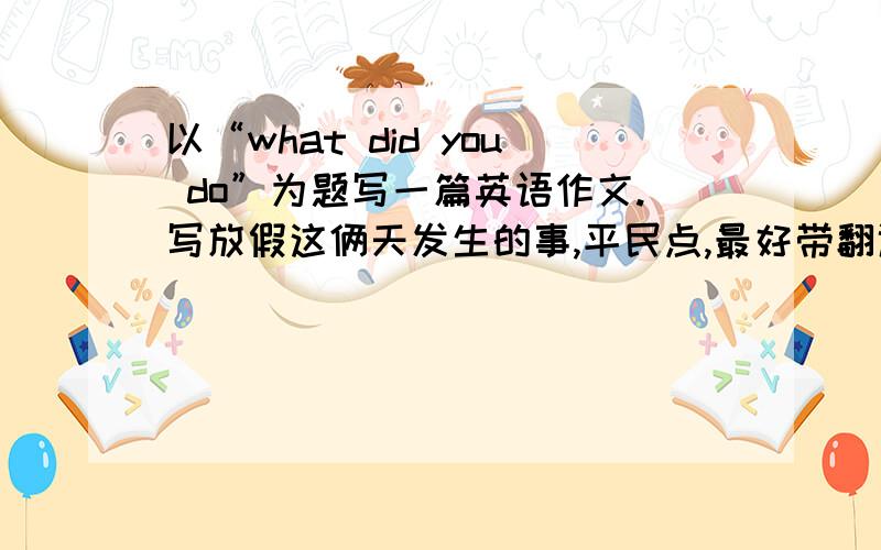 以“what did you do”为题写一篇英语作文.写放假这俩天发生的事,平民点,最好带翻译