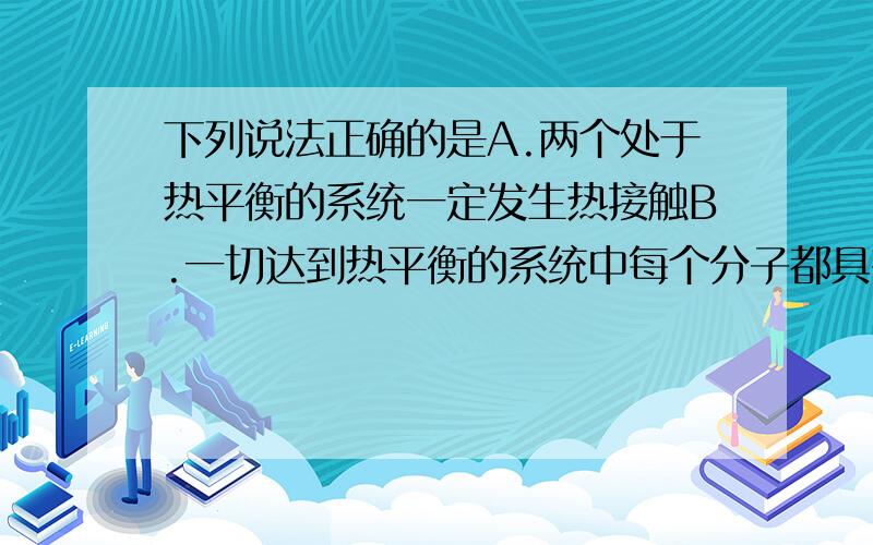 下列说法正确的是A.两个处于热平衡的系统一定发生热接触B.一切达到热平衡的系统中每个分子都具有相同的温度C.温度相同的系