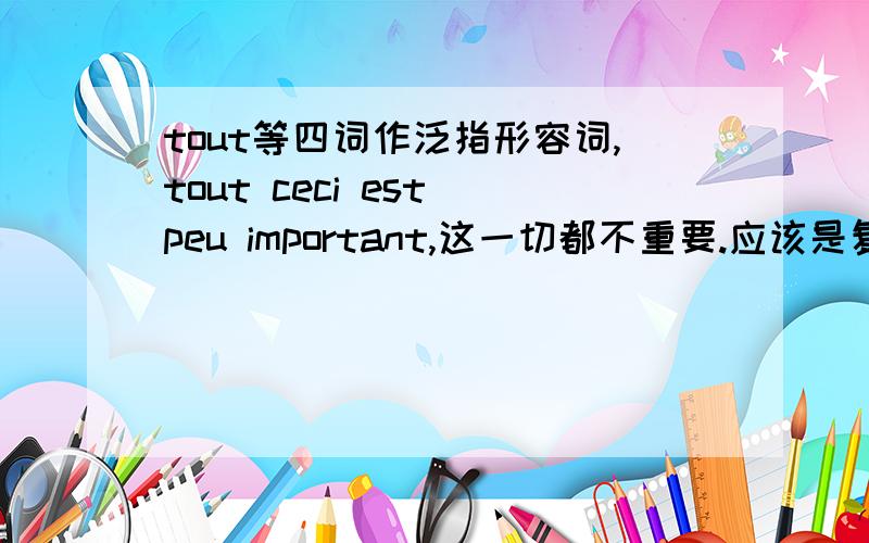 tout等四词作泛指形容词,tout ceci est peu important,这一切都不重要.应该是复数,tout