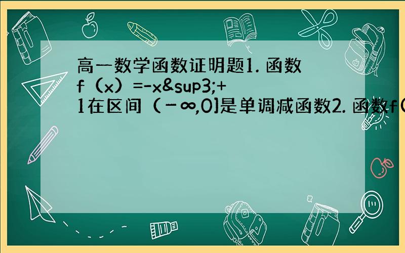 高一数学函数证明题1. 函数f（x）=-x³+1在区间（－∞,0]是单调减函数2. 函数f(x)=x+1/x在