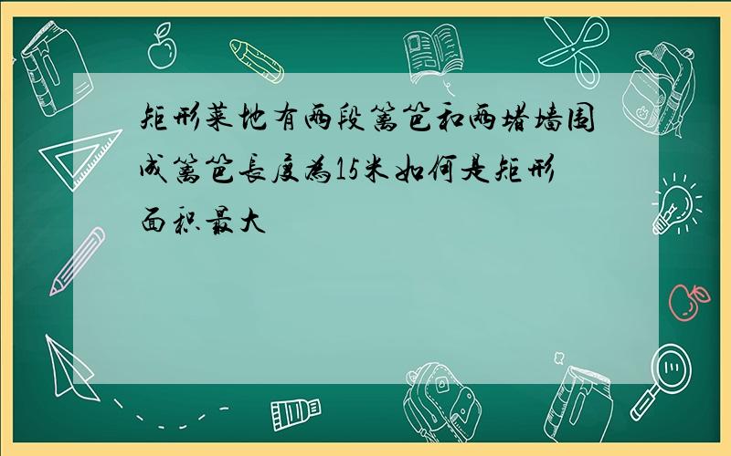 矩形菜地有两段篱笆和两堵墙围成篱笆长度为15米如何是矩形面积最大