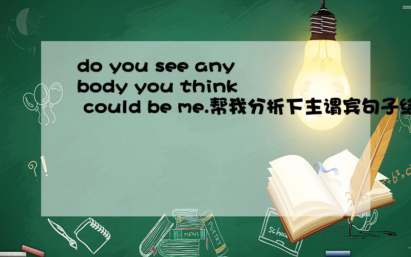 do you see anybody you think could be me.帮我分析下主谓宾句子结构好吗