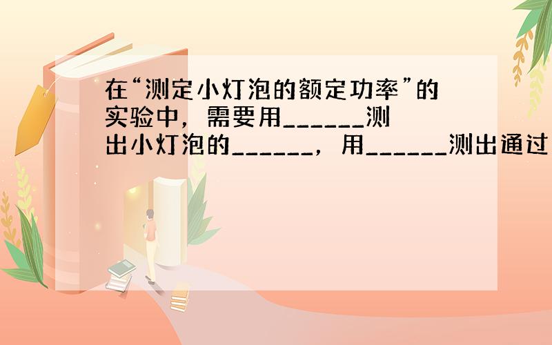 在“测定小灯泡的额定功率”的实验中，需要用______测出小灯泡的______，用______测出通过它的______，