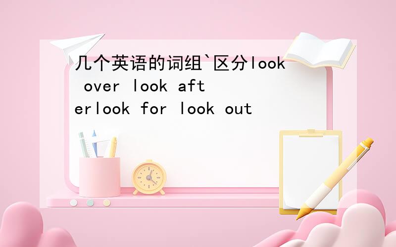 几个英语的词组`区分look over look afterlook for look out