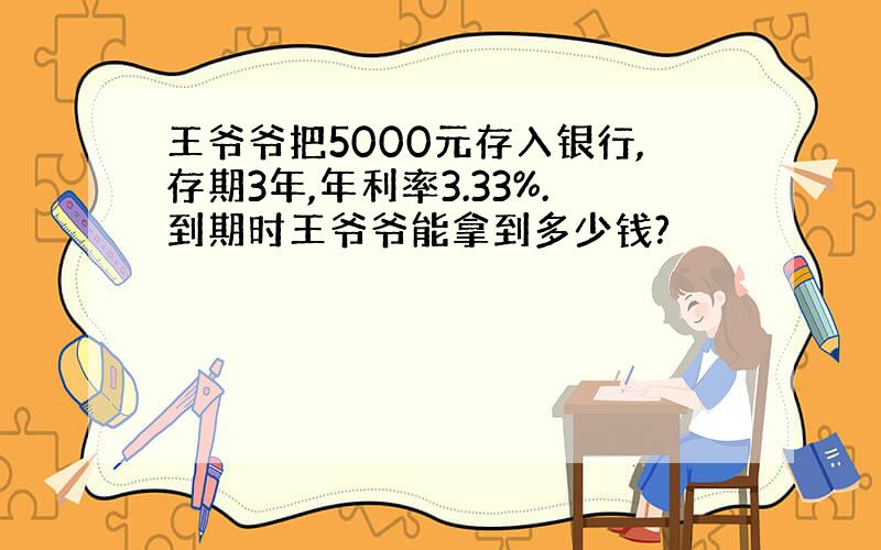 王爷爷把5000元存入银行,存期3年,年利率3.33%.到期时王爷爷能拿到多少钱?