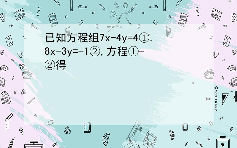 已知方程组7x-4y=4①,8x-3y=-1②,方程①-②得