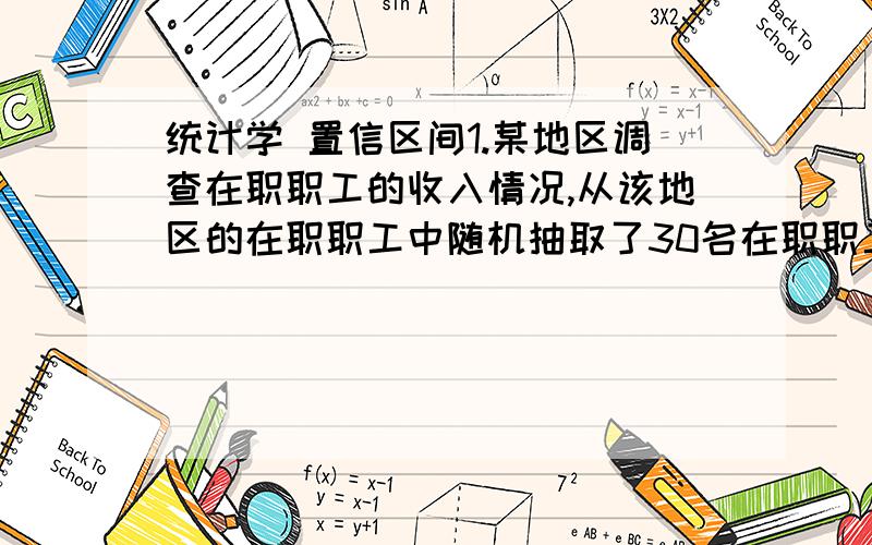 统计学 置信区间1.某地区调查在职职工的收入情况,从该地区的在职职工中随机抽取了30名在职职工,求得样本均值为1125,