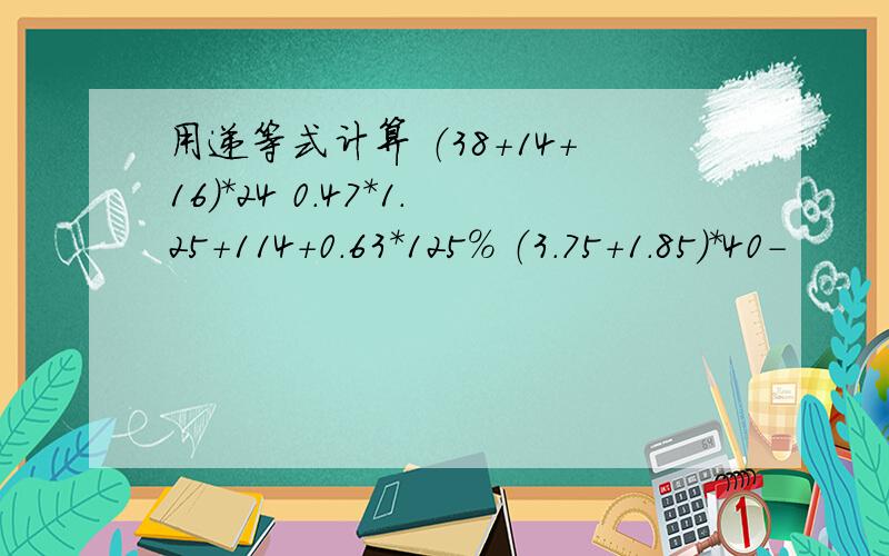 用递等式计算 （38+14+16）*24 0.47*1.25+114+0.63*125% （3.75+1.85）*40-