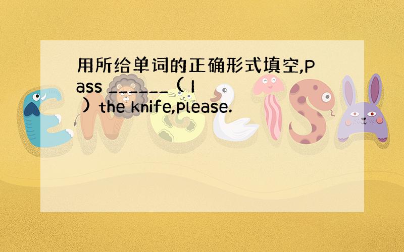 用所给单词的正确形式填空,Pass ______ ( I ) the knife,please.