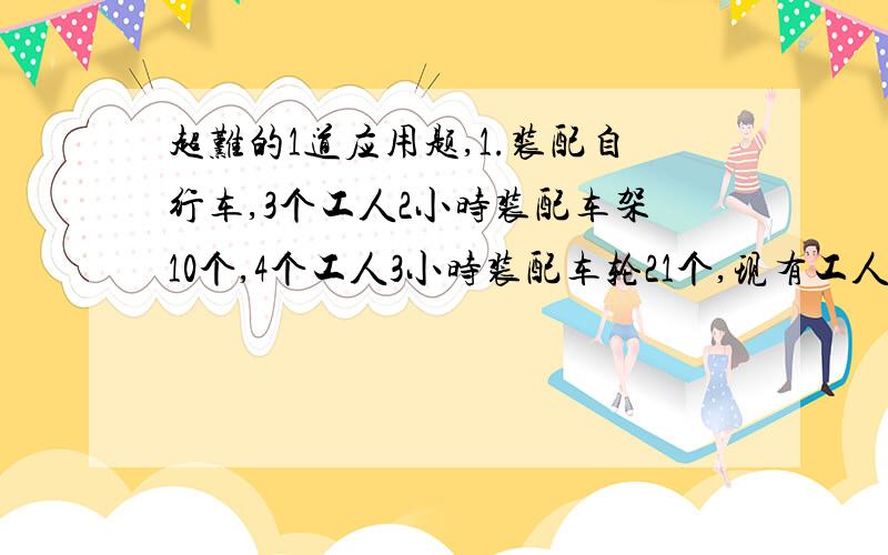 超难的1道应用题,1.装配自行车,3个工人2小时装配车架10个,4个工人3小时装配车轮21个,现有工人244个,为使车价