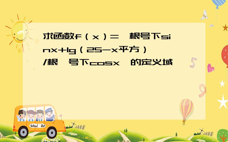 求函数f（x）=【根号下sinx+lg（25-x平方）】/根【号下cosx】的定义域