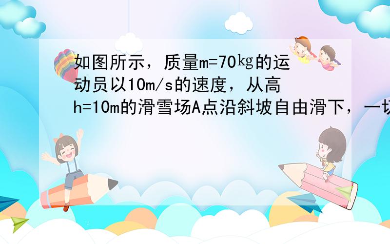 如图所示，质量m=70㎏的运动员以10m/s的速度，从高h=10m的滑雪场A点沿斜坡自由滑下，一切阻力可以忽略不计，以地