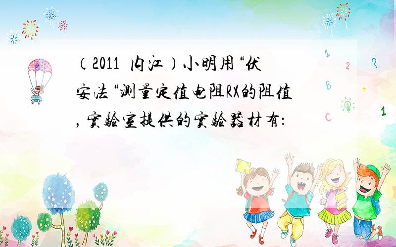 （2011•内江）小明用“伏安法“测量定值电阻RX的阻值，实验室提供的实验器材有：