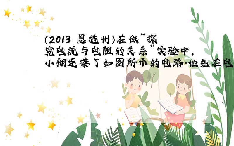 （2013•恩施州）在做“探究电流与电阻的关系”实验中，小翔连接了如图所示的电路．他先在电路的A、B间接入10Ω的电阻，