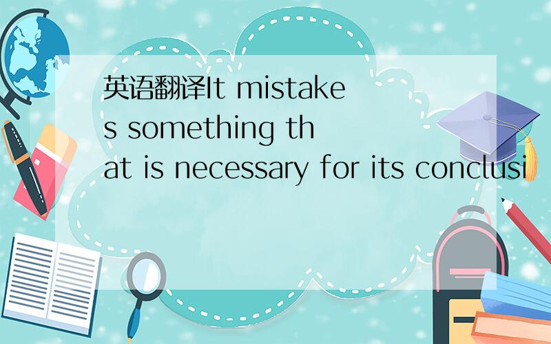 英语翻译It mistakes something that is necessary for its conclusi