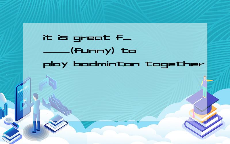 it is great f____(funny) to play badminton together