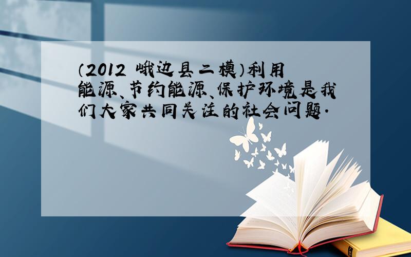 （2012•峨边县二模）利用能源、节约能源、保护环境是我们大家共同关注的社会问题．