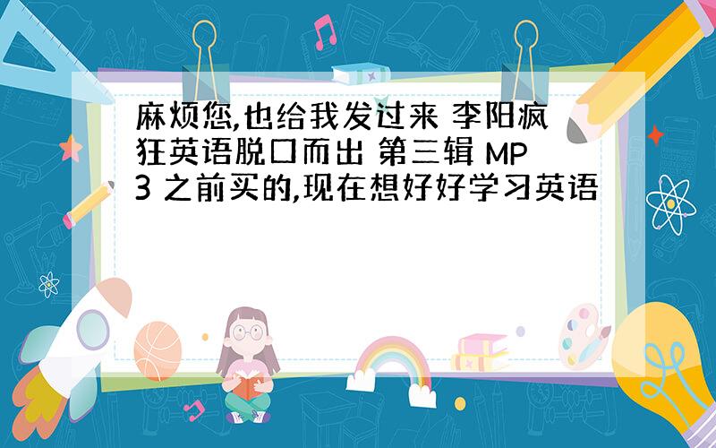 麻烦您,也给我发过来 李阳疯狂英语脱口而出 第三辑 MP3 之前买的,现在想好好学习英语