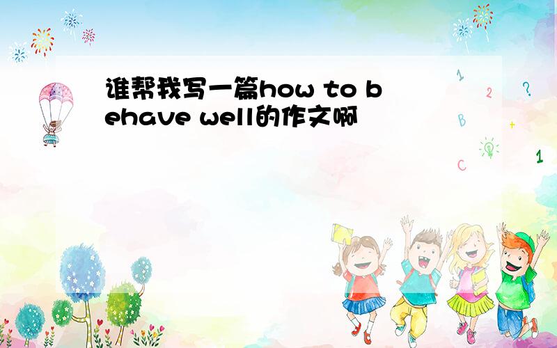 谁帮我写一篇how to behave well的作文啊