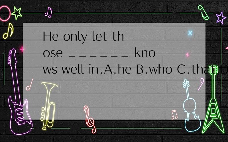 He only let those ______ knows well in.A.he B.who C.that D.w