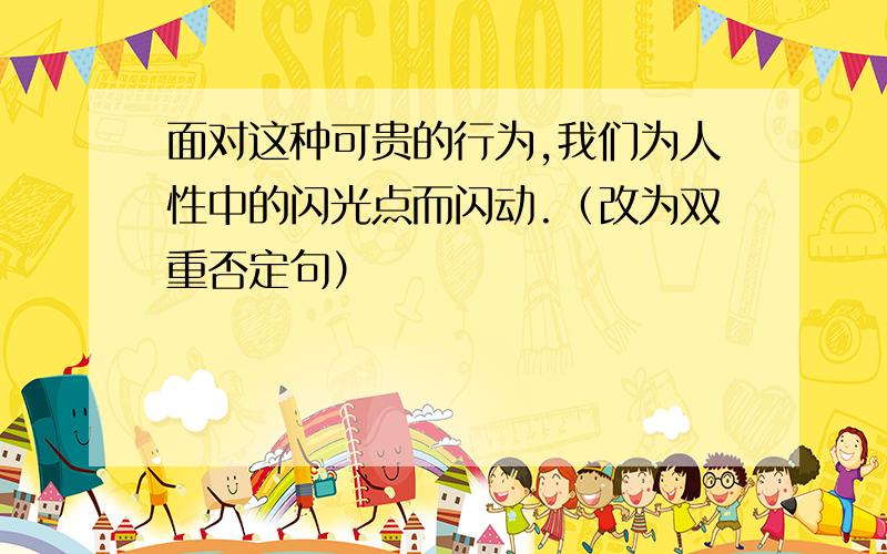 面对这种可贵的行为,我们为人性中的闪光点而闪动.（改为双重否定句）