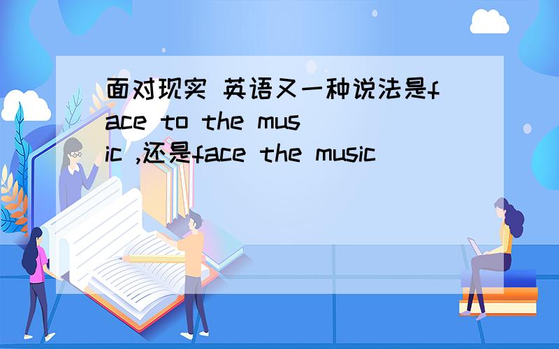 面对现实 英语又一种说法是face to the music ,还是face the music