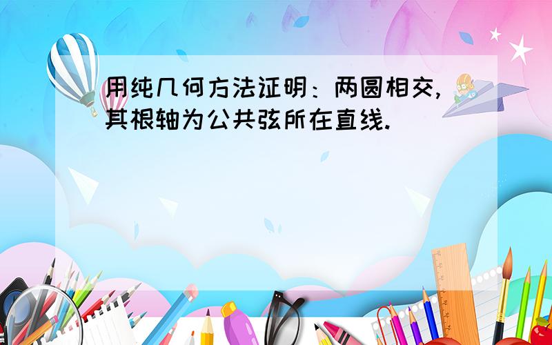 用纯几何方法证明：两圆相交,其根轴为公共弦所在直线.