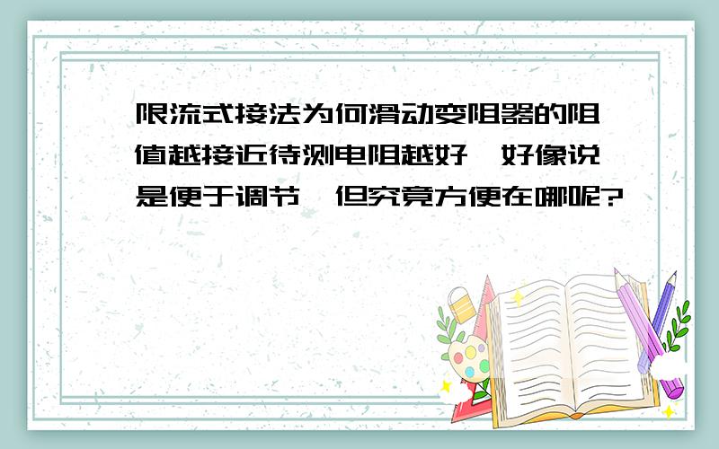 限流式接法为何滑动变阻器的阻值越接近待测电阻越好,好像说是便于调节,但究竟方便在哪呢?