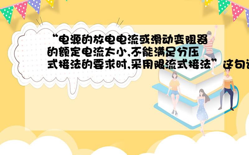 “电源的放电电流或滑动变阻器的额定电流太小,不能满足分压式接法的要求时,采用限流式接法”这句话如何