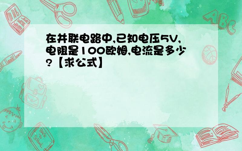 在并联电路中,已知电压5V,电阻是100欧姆,电流是多少?【求公式】