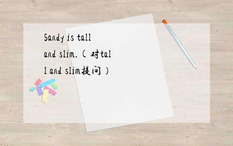 Sandy is tall and slim.(对tall and slim提问）