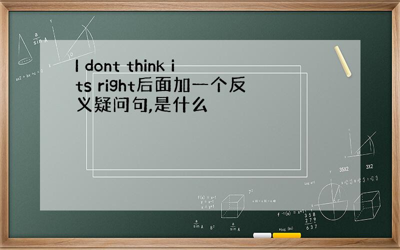 I dont think its right后面加一个反义疑问句,是什么