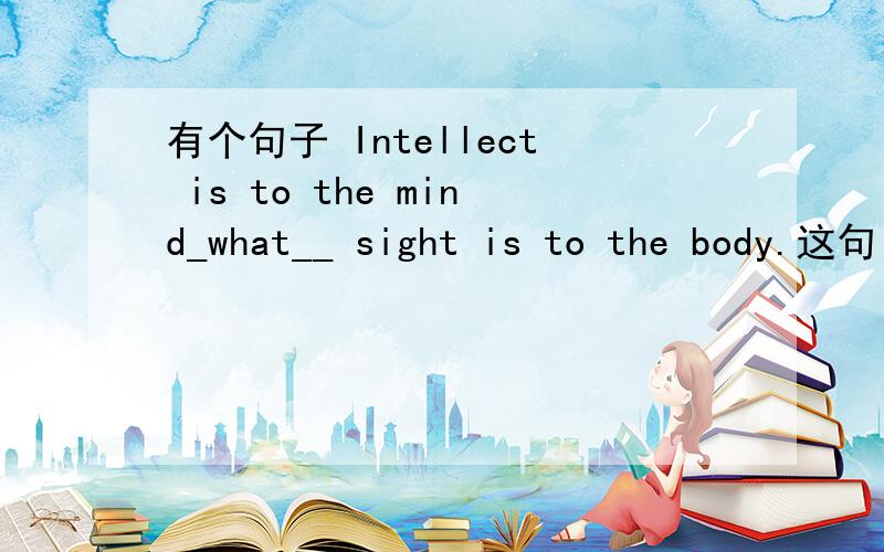 有个句子 Intellect is to the mind_what__ sight is to the body.这句