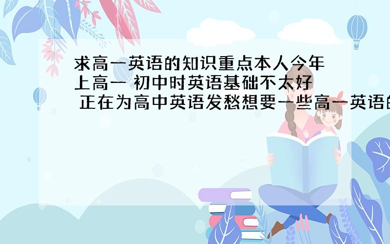 求高一英语的知识重点本人今年上高一 初中时英语基础不太好 正在为高中英语发愁想要一些高一英语的重点知识总结 最好是简单的