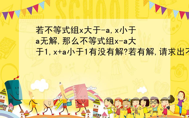 若不等式组x大于-a,x小于a无解,那么不等式组x-a大于1,x+a小于1有没有解?若有解,请求出不等式组的解集;若没有