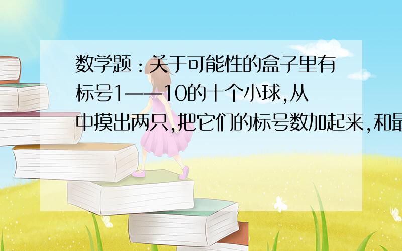 数学题：关于可能性的盒子里有标号1——10的十个小球,从中摸出两只,把它们的标号数加起来,和最大是多少?最小是多少?出现