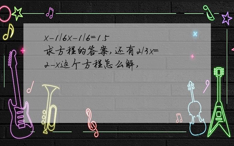 x-1/6x-1/6=1.5求方程的答案,还有2/3x=2-x这个方程怎么解,