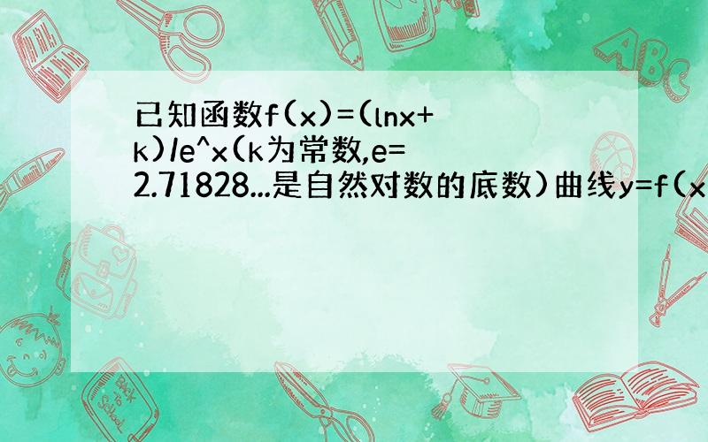 已知函数f(x)=(lnx+k)/e^x(k为常数,e=2.71828...是自然对数的底数)曲线y=f(x)在（1,f