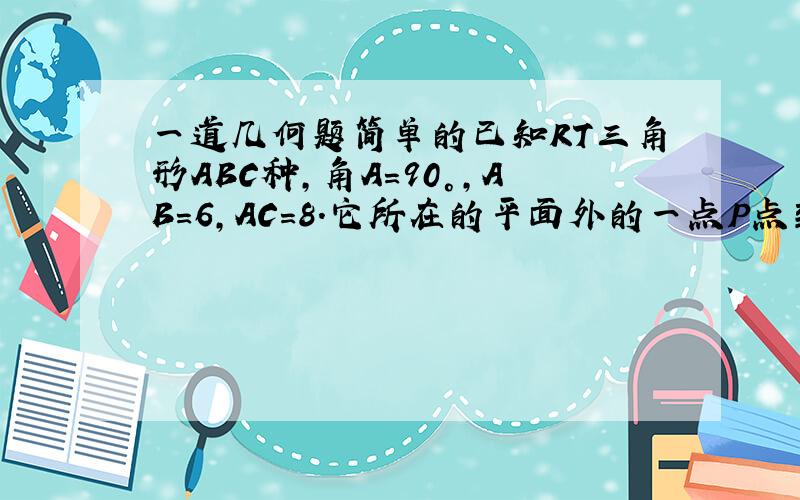 一道几何题简单的已知RT三角形ABC种,角A=90°,AB=6,AC=8.它所在的平面外的一点P点到三个顶点,距离都为1