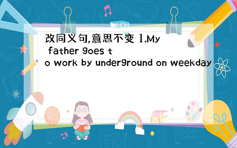 改同义句,意思不变 1.My father goes to work by underground on weekday