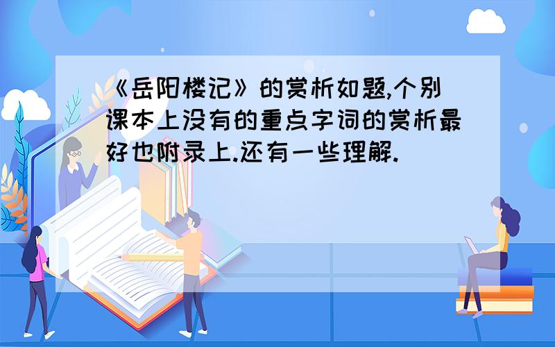 《岳阳楼记》的赏析如题,个别课本上没有的重点字词的赏析最好也附录上.还有一些理解.