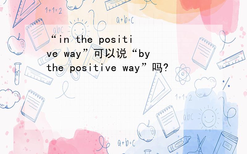 “in the positive way”可以说“by the positive way”吗?