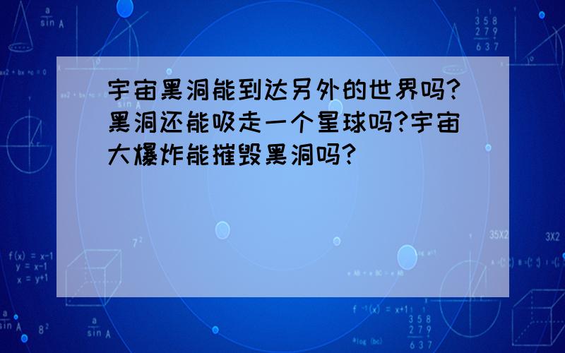 宇宙黑洞能到达另外的世界吗?黑洞还能吸走一个星球吗?宇宙大爆炸能摧毁黑洞吗?